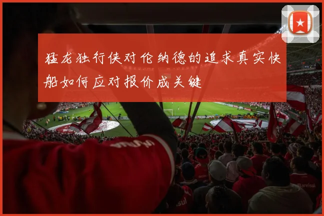 猛龙独行侠对伦纳德的追求真实快船如何应对报价成关键