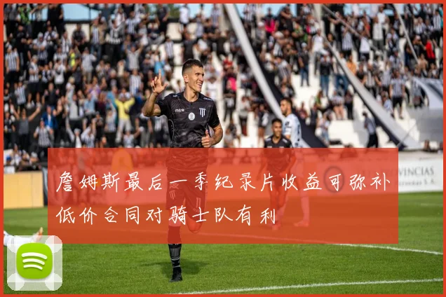 詹姆斯最后一季纪录片收益可弥补低价合同对骑士队有利