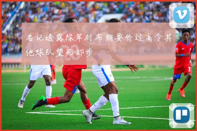 名记透露绿军对布朗要价过高令其他球队望而却步
