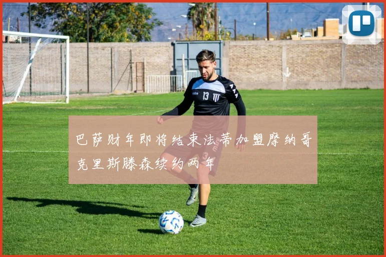 巴萨财年即将结束法蒂加盟摩纳哥克里斯滕森续约两年