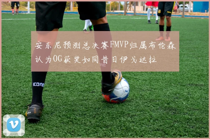 安东尼预测总决赛FMVP归属布伦森认为OG获奖如同昔日伊戈达拉