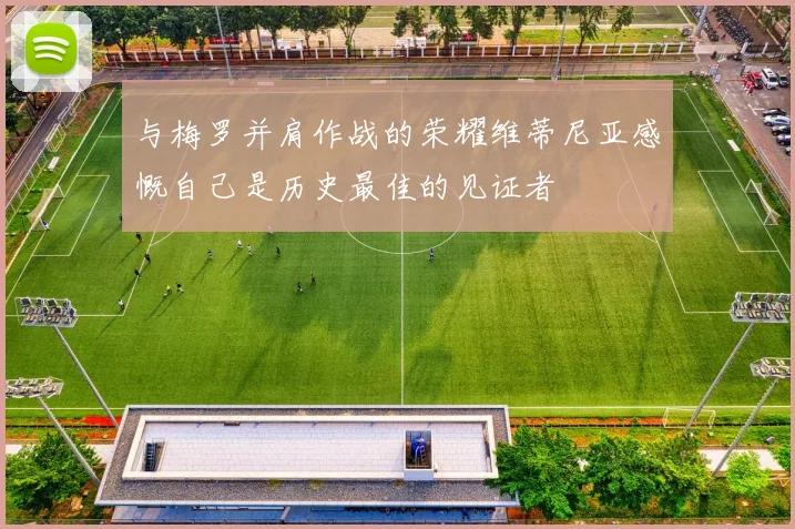 与梅罗并肩作战的荣耀维蒂尼亚感慨自己是历史最佳的见证者