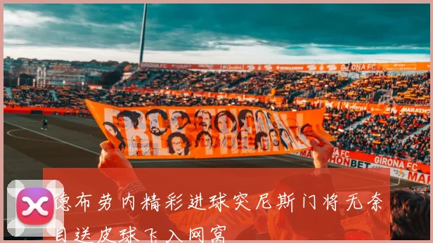 德布劳内精彩进球突尼斯门将无奈目送皮球飞入网窝