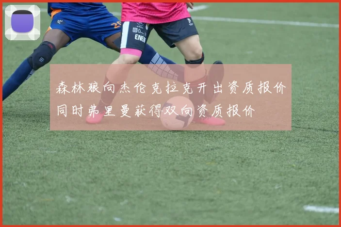 森林狼向杰伦克拉克开出资质报价同时弗里曼获得双向资质报价