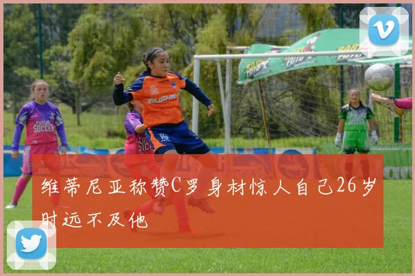 维蒂尼亚称赞C罗身材惊人自己26岁时远不及他