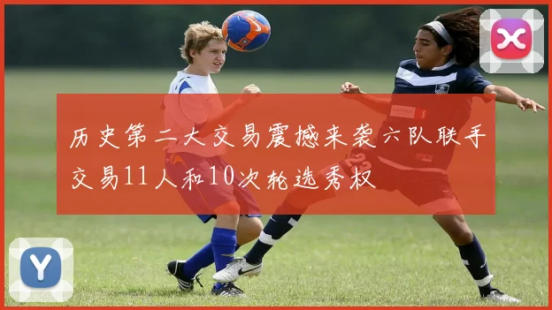 历史第二大交易震撼来袭六队联手交易11人和10次轮选秀权