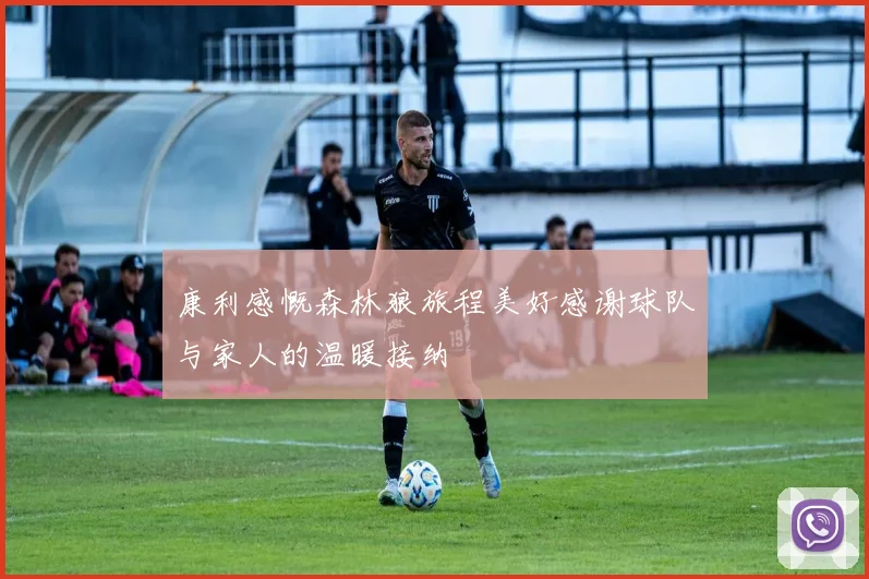 康利感慨森林狼旅程美好感谢球队与家人的温暖接纳