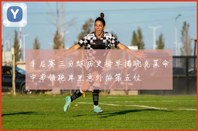 季后赛三分球历史榜单揭晓克莱命中率领跑库里意外排第五位